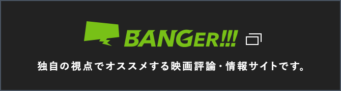 BANGER!!!　独自の視点でオススメする（ちょっとジャンルのかたよった）映画評論・情報サイトです。