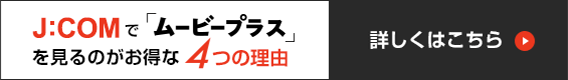 J:COMで「ムービープラス」を見るのがお得な4つの理由 詳しくはこちら