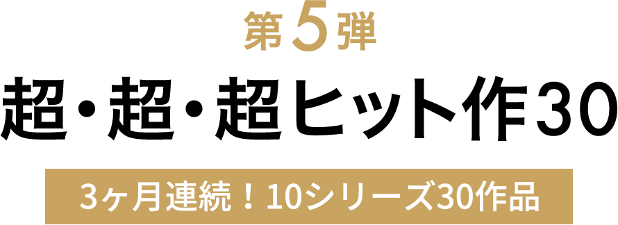 第5弾 超・超・超 ヒット作303ヶ月連続! 10シリーズ30作品