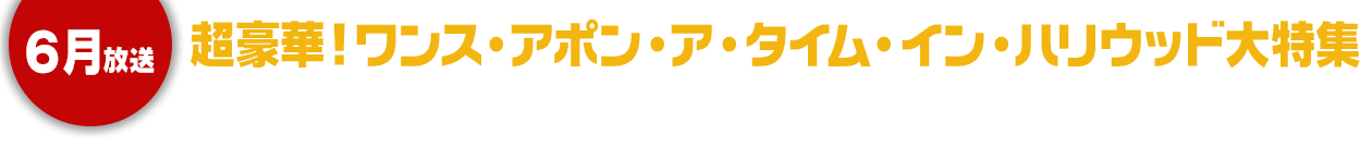 ６月放送 超豪華！ワンス・アポン・ア・タイム・イン・ハリウッド大特集